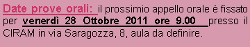 Casella di testo: Date prove orali: il prossimio appello orale  fissato per venerd 28 Ottobre 2011 ore 9.00  presso il CIRAM in via Saragozza, 8, aula da definire.